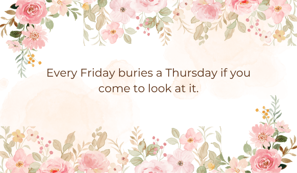 A floral background featuring pink roses with text reading: Every Friday buries a Thursday if you come to look at it.