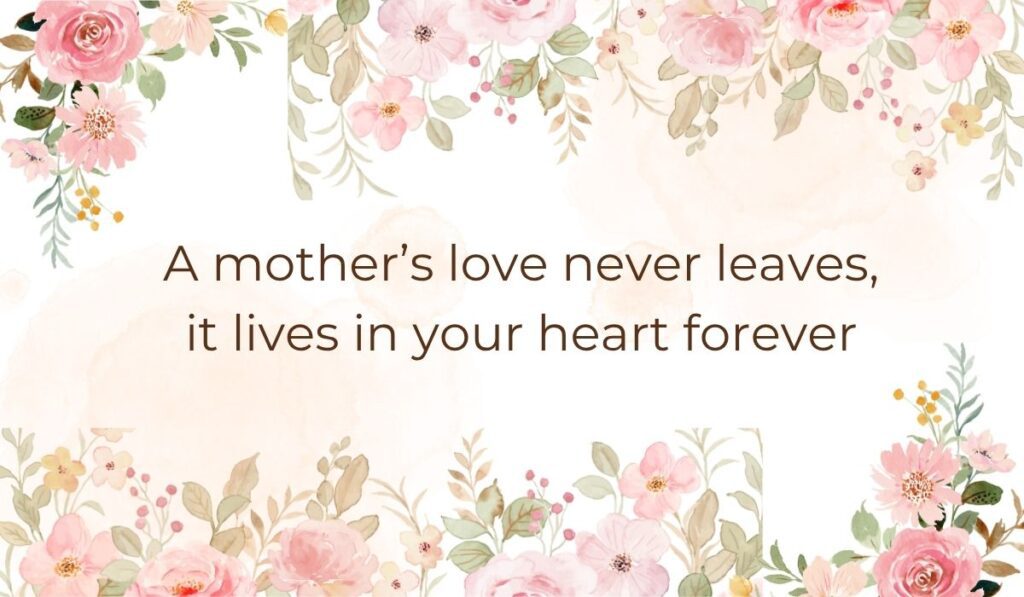 Elegant white card bordered with soft pink watercolor florals and leaves along the top and bottom edges, highlighting a sentimental comforting phrase that reads, "A mother's love never leaves, it lives in your heart forever".